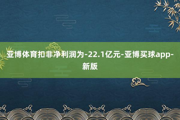 亚博体育扣非净利润为-22.1亿元-亚博买球app-新版