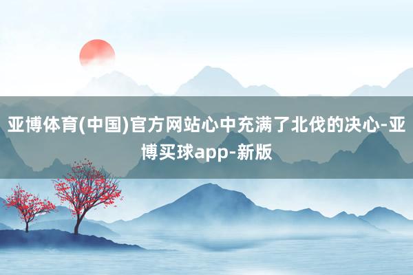 亚博体育(中国)官方网站心中充满了北伐的决心-亚博买球app-新版