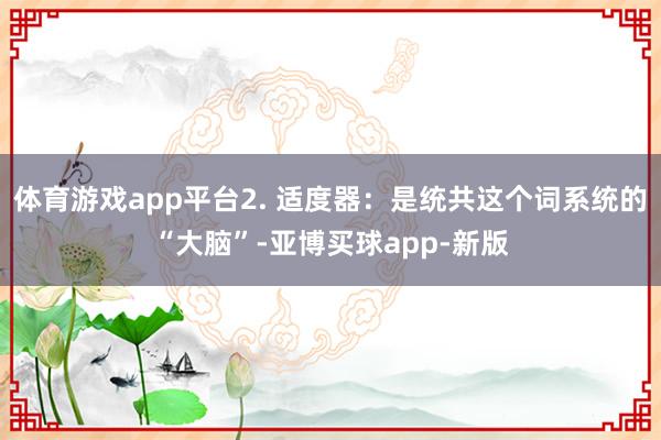 体育游戏app平台2. 适度器：是统共这个词系统的“大脑”-亚博买球app-新版