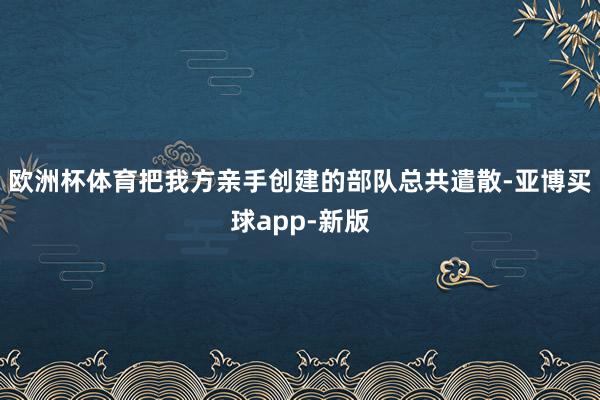 欧洲杯体育把我方亲手创建的部队总共遣散-亚博买球app-新版