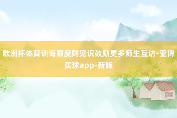 欧洲杯体育训诲限度则见识鼓励更多师生互访-亚博买球app-新版