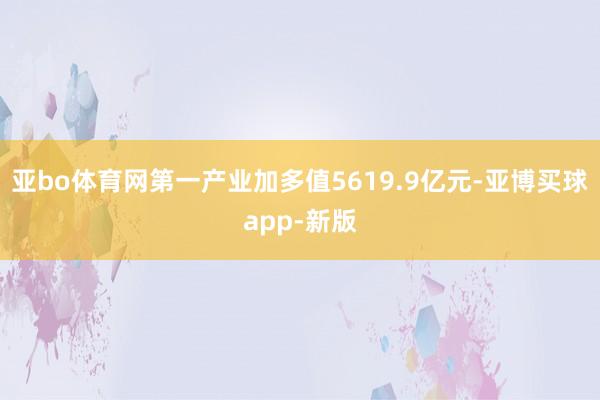 亚bo体育网第一产业加多值5619.9亿元-亚博买球app-新版