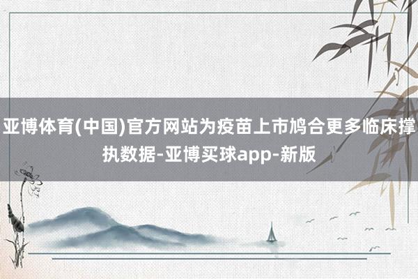 亚博体育(中国)官方网站为疫苗上市鸠合更多临床撑执数据-亚博买球app-新版
