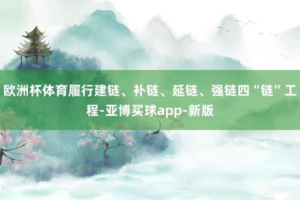 欧洲杯体育履行建链、补链、延链、强链四“链”工程-亚博买球app-新版