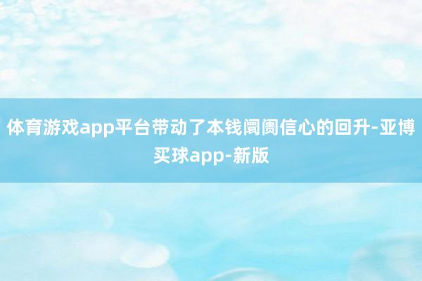 体育游戏app平台带动了本钱阛阓信心的回升-亚博买球app-新版