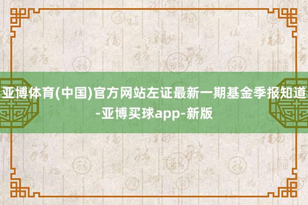 亚博体育(中国)官方网站左证最新一期基金季报知道-亚博买球app-新版
