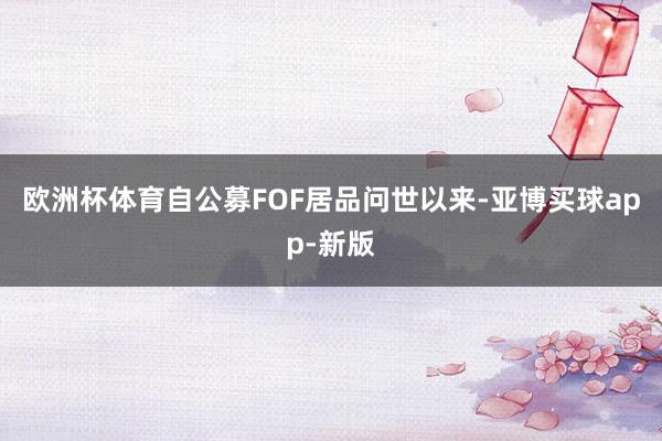 欧洲杯体育自公募FOF居品问世以来-亚博买球app-新版