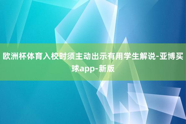 欧洲杯体育入校时须主动出示有用学生解说-亚博买球app-新版