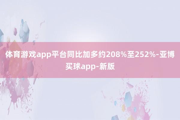 体育游戏app平台同比加多约208%至252%-亚博买球app-新版