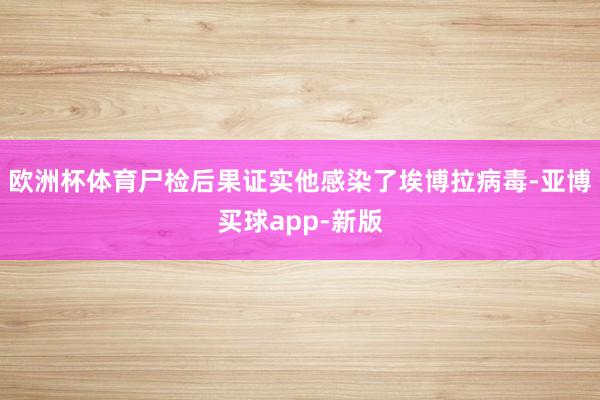 欧洲杯体育尸检后果证实他感染了埃博拉病毒-亚博买球app-新版