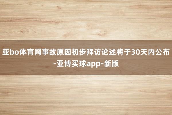 亚bo体育网事故原因初步拜访论述将于30天内公布-亚博买球app-新版