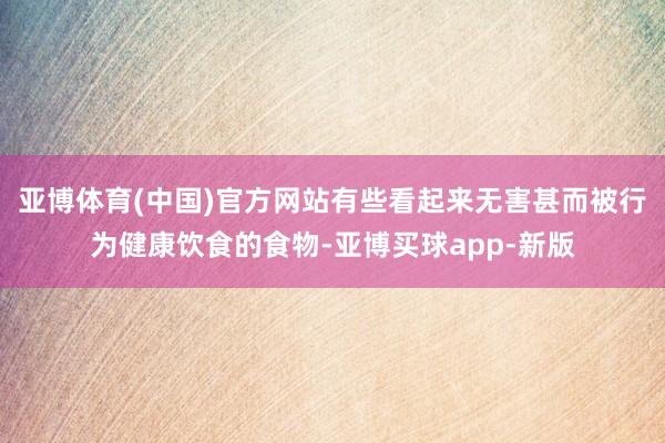 亚博体育(中国)官方网站有些看起来无害甚而被行为健康饮食的食物-亚博买球app-新版