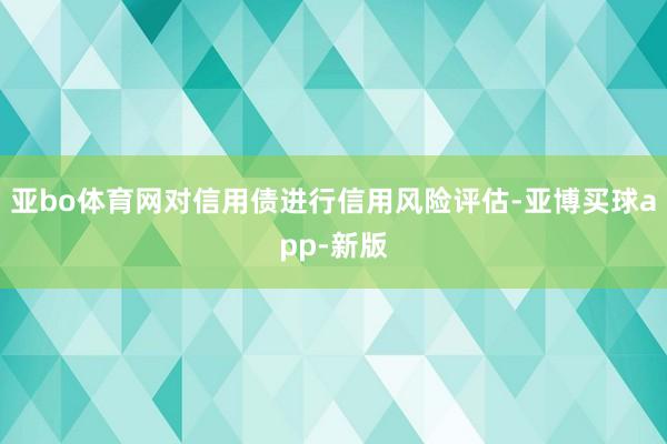 亚bo体育网对信用债进行信用风险评估-亚博买球app-新版