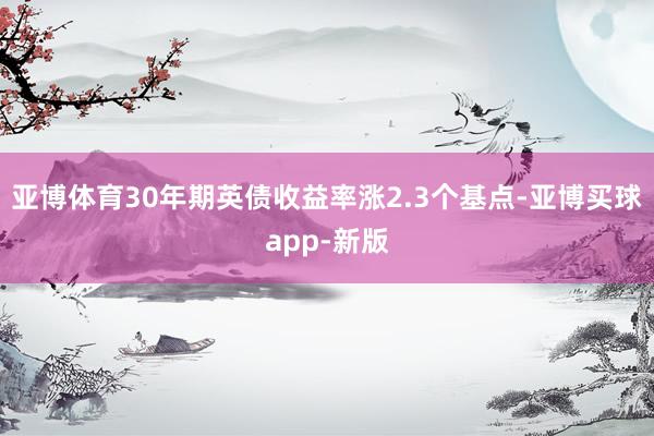 亚博体育30年期英债收益率涨2.3个基点-亚博买球app-新版