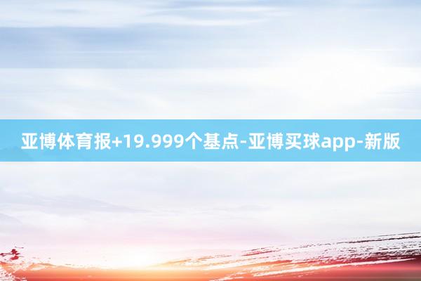 亚博体育报+19.999个基点-亚博买球app-新版