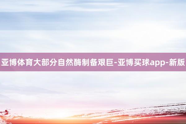 亚博体育大部分自然酶制备艰巨-亚博买球app-新版