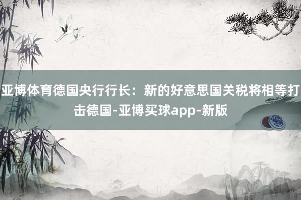 亚博体育德国央行行长：新的好意思国关税将相等打击德国-亚博买球app-新版
