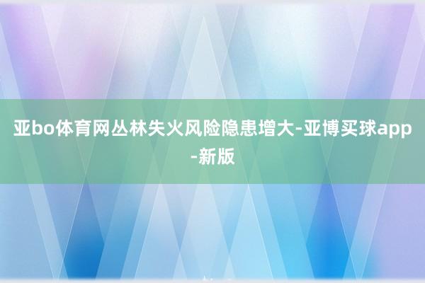 亚bo体育网丛林失火风险隐患增大-亚博买球app-新版