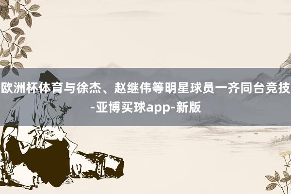 欧洲杯体育与徐杰、赵继伟等明星球员一齐同台竞技-亚博买球app-新版