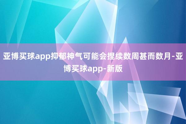 亚博买球app抑郁神气可能会捏续数周甚而数月-亚博买球app-新版