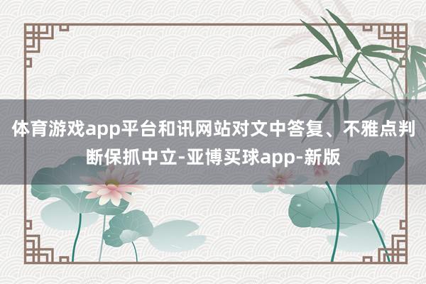 体育游戏app平台和讯网站对文中答复、不雅点判断保抓中立-亚博买球app-新版