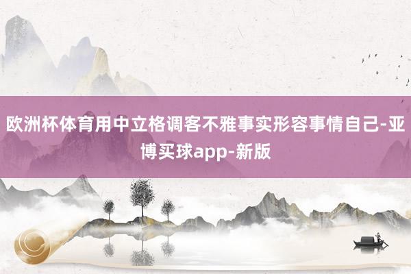 欧洲杯体育用中立格调客不雅事实形容事情自己-亚博买球app-新版