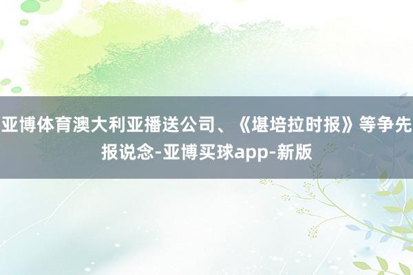 亚博体育澳大利亚播送公司、《堪培拉时报》等争先报说念-亚博买球app-新版
