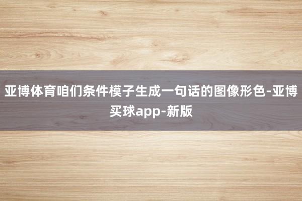 亚博体育咱们条件模子生成一句话的图像形色-亚博买球app-新版