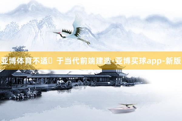 亚博体育不适⽤于当代前端建造-亚博买球app-新版