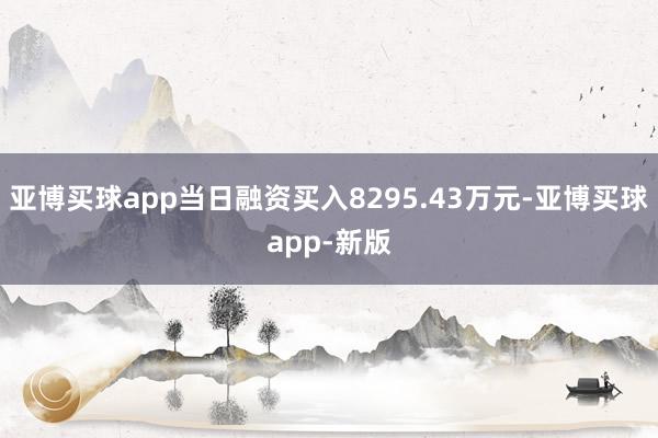 亚博买球app当日融资买入8295.43万元-亚博买球app-新版