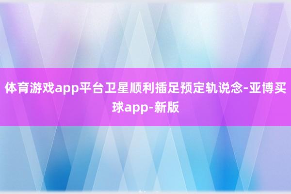 体育游戏app平台卫星顺利插足预定轨说念-亚博买球app-新版