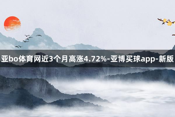 亚bo体育网近3个月高涨4.72%-亚博买球app-新版