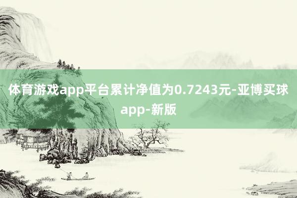 体育游戏app平台累计净值为0.7243元-亚博买球app-新版