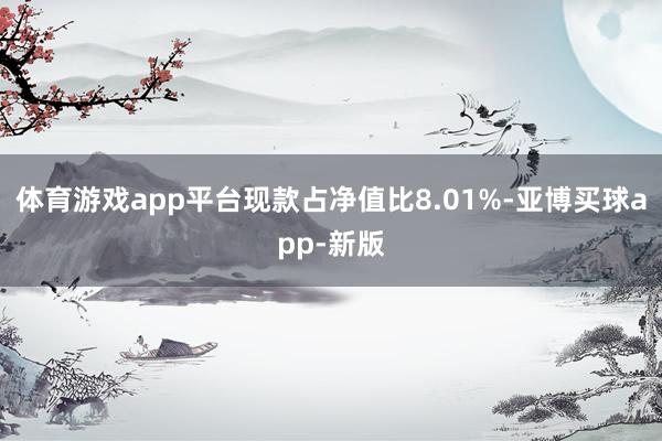 体育游戏app平台现款占净值比8.01%-亚博买球app-新版
