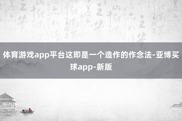 体育游戏app平台这即是一个造作的作念法-亚博买球app-新版