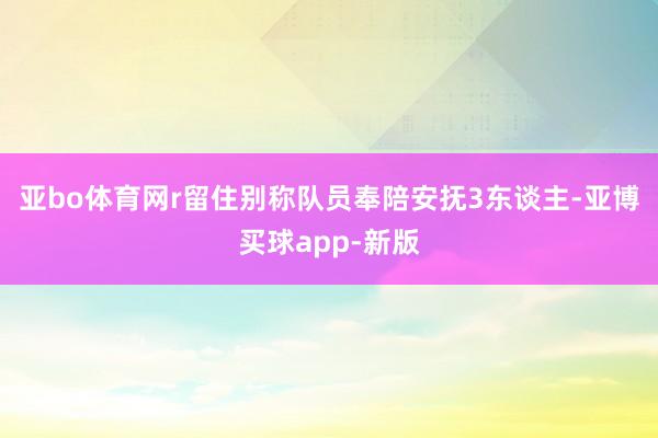 亚bo体育网r　　留住别称队员奉陪安抚3东谈主-亚博买球app-新版