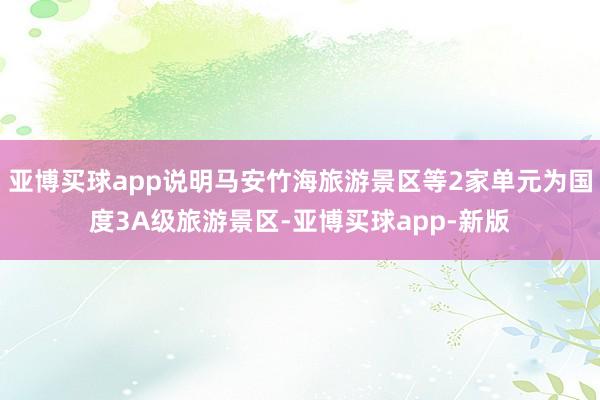 亚博买球app说明马安竹海旅游景区等2家单元为国度3A级旅游景区-亚博买球app-新版