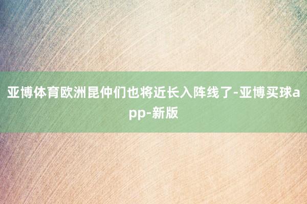 亚博体育欧洲昆仲们也将近长入阵线了-亚博买球app-新版