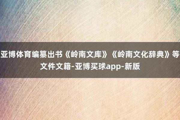 亚博体育编纂出书《岭南文库》《岭南文化辞典》等文件文籍-亚博买球app-新版