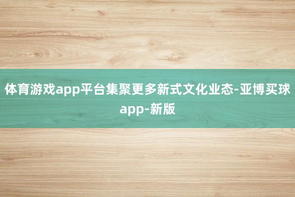 体育游戏app平台集聚更多新式文化业态-亚博买球app-新版