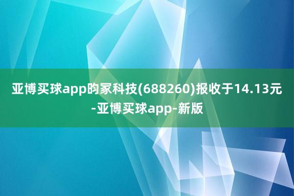 亚博买球app昀冢科技(688260)报收于14.13元-亚博买球app-新版