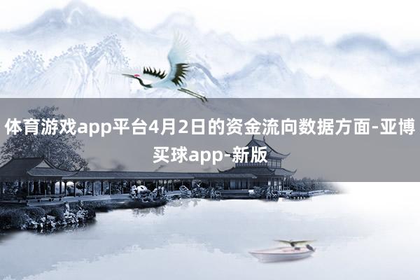 体育游戏app平台4月2日的资金流向数据方面-亚博买球app-新版