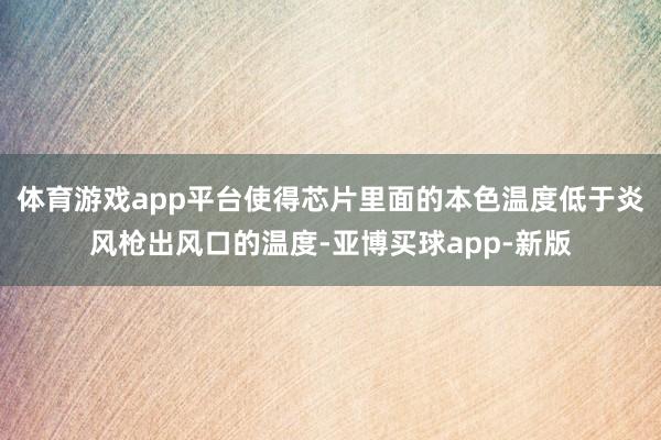 体育游戏app平台使得芯片里面的本色温度低于炎风枪出风口的温度-亚博买球app-新版