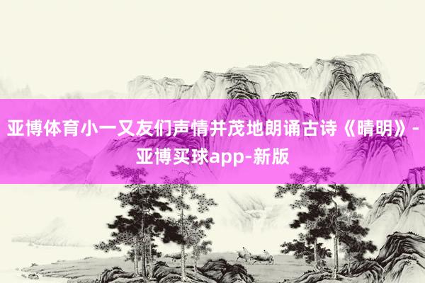 亚博体育小一又友们声情并茂地朗诵古诗《晴明》-亚博买球app-新版