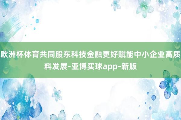 欧洲杯体育共同股东科技金融更好赋能中小企业高质料发展-亚博买球app-新版