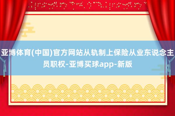 亚博体育(中国)官方网站从轨制上保险从业东说念主员职权-亚博买球app-新版