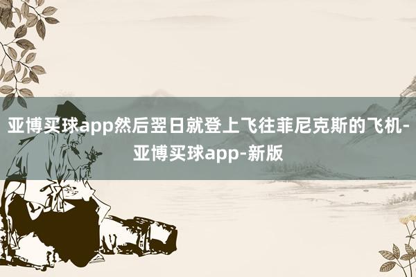 亚博买球app然后翌日就登上飞往菲尼克斯的飞机-亚博买球app-新版