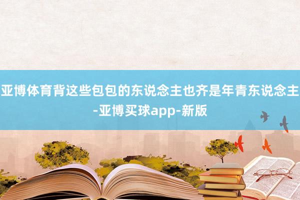 亚博体育背这些包包的东说念主也齐是年青东说念主-亚博买球app-新版