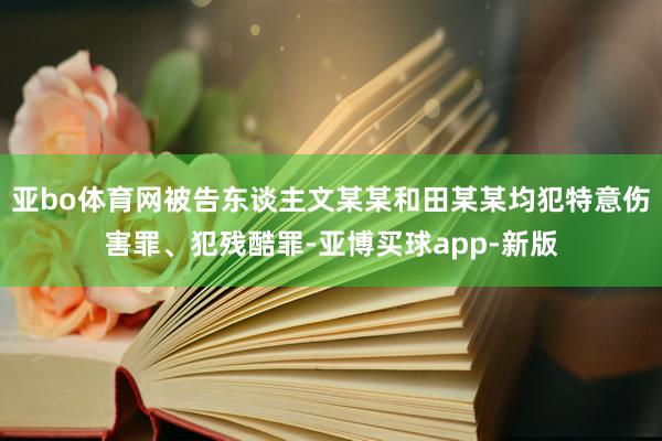 亚bo体育网被告东谈主文某某和田某某均犯特意伤害罪、犯残酷罪-亚博买球app-新版