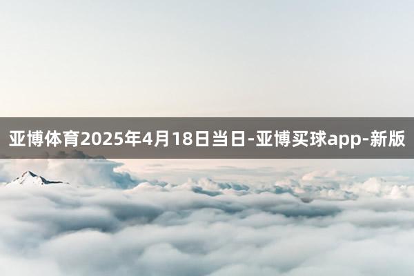 亚博体育2025年4月18日当日-亚博买球app-新版